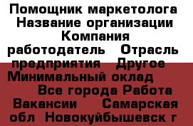 Помощник маркетолога › Название организации ­ Компания-работодатель › Отрасль предприятия ­ Другое › Минимальный оклад ­ 28 000 - Все города Работа » Вакансии   . Самарская обл.,Новокуйбышевск г.